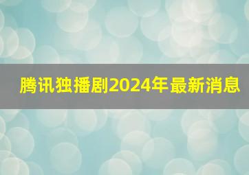 腾讯独播剧2024年最新消息