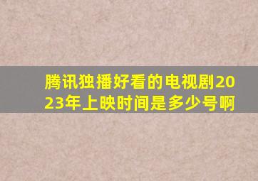 腾讯独播好看的电视剧2023年上映时间是多少号啊