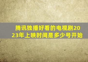 腾讯独播好看的电视剧2023年上映时间是多少号开始