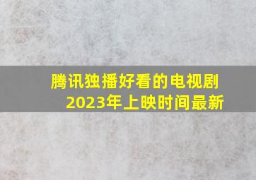 腾讯独播好看的电视剧2023年上映时间最新