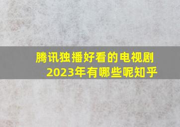 腾讯独播好看的电视剧2023年有哪些呢知乎