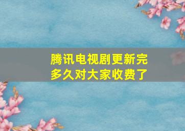 腾讯电视剧更新完多久对大家收费了