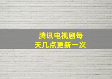 腾讯电视剧每天几点更新一次