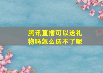 腾讯直播可以送礼物吗怎么送不了呢