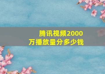 腾讯视频2000万播放量分多少钱