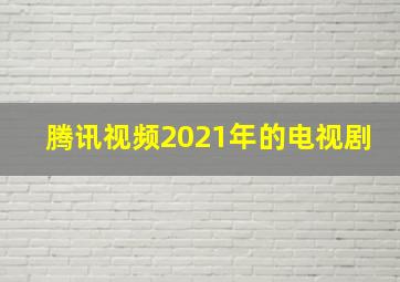 腾讯视频2021年的电视剧