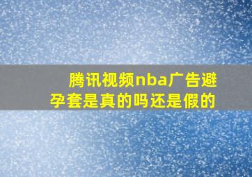 腾讯视频nba广告避孕套是真的吗还是假的