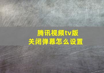 腾讯视频tv版关闭弹幕怎么设置