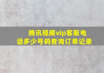 腾讯视频vip客服电话多少号码查询订单记录