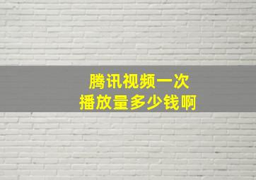 腾讯视频一次播放量多少钱啊