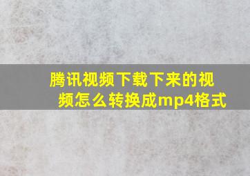 腾讯视频下载下来的视频怎么转换成mp4格式