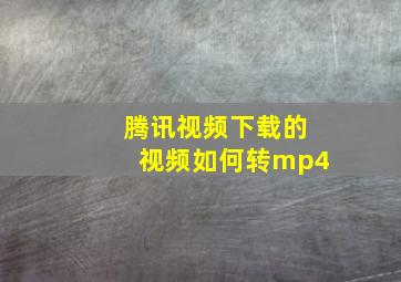 腾讯视频下载的视频如何转mp4