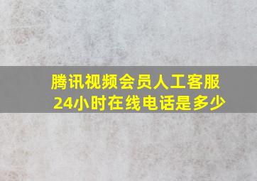 腾讯视频会员人工客服24小时在线电话是多少