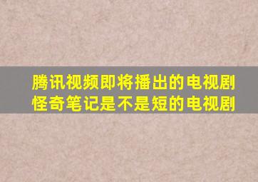 腾讯视频即将播出的电视剧怪奇笔记是不是短的电视剧