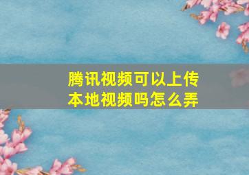 腾讯视频可以上传本地视频吗怎么弄