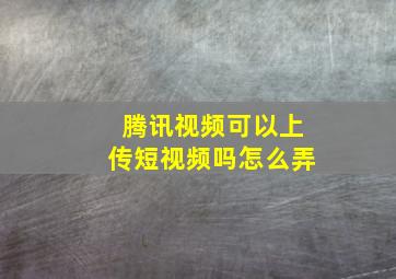 腾讯视频可以上传短视频吗怎么弄