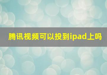 腾讯视频可以投到ipad上吗