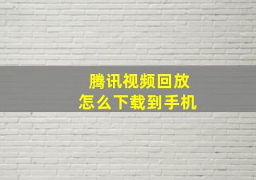 腾讯视频回放怎么下载到手机