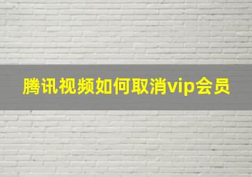 腾讯视频如何取消vip会员