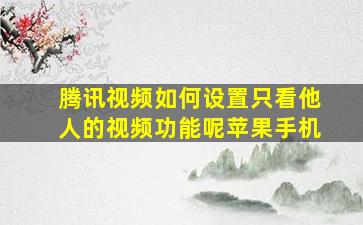 腾讯视频如何设置只看他人的视频功能呢苹果手机