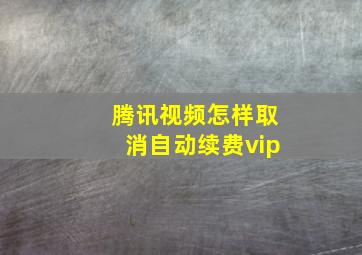 腾讯视频怎样取消自动续费vip