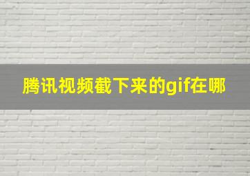 腾讯视频截下来的gif在哪