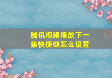 腾讯视频播放下一集快捷键怎么设置