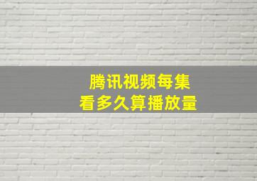 腾讯视频每集看多久算播放量