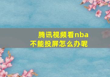 腾讯视频看nba不能投屏怎么办呢