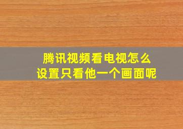 腾讯视频看电视怎么设置只看他一个画面呢