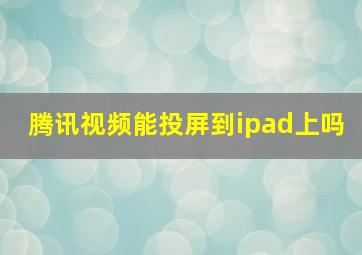 腾讯视频能投屏到ipad上吗