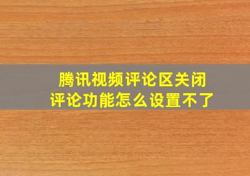 腾讯视频评论区关闭评论功能怎么设置不了