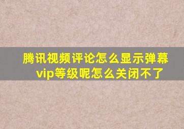 腾讯视频评论怎么显示弹幕vip等级呢怎么关闭不了