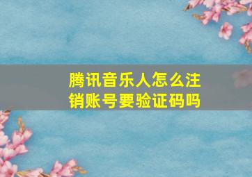 腾讯音乐人怎么注销账号要验证码吗