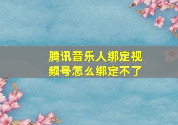 腾讯音乐人绑定视频号怎么绑定不了