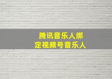 腾讯音乐人绑定视频号音乐人