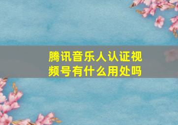 腾讯音乐人认证视频号有什么用处吗