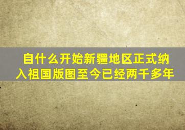 自什么开始新疆地区正式纳入祖国版图至今已经两千多年