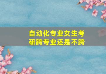 自动化专业女生考研跨专业还是不跨