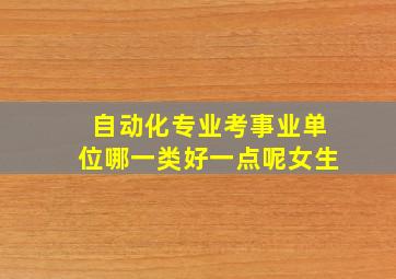 自动化专业考事业单位哪一类好一点呢女生