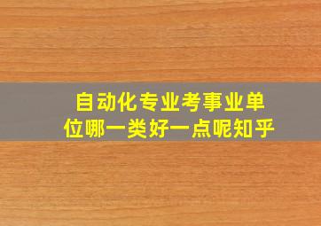 自动化专业考事业单位哪一类好一点呢知乎