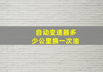 自动变速器多少公里换一次油