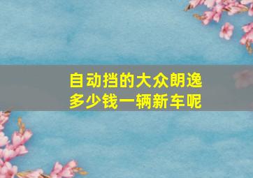 自动挡的大众朗逸多少钱一辆新车呢