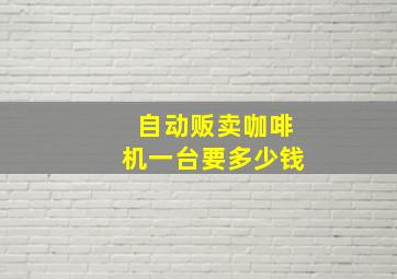 自动贩卖咖啡机一台要多少钱