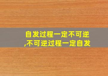 自发过程一定不可逆,不可逆过程一定自发