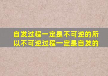 自发过程一定是不可逆的所以不可逆过程一定是自发的