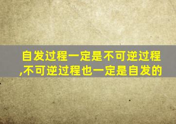 自发过程一定是不可逆过程,不可逆过程也一定是自发的