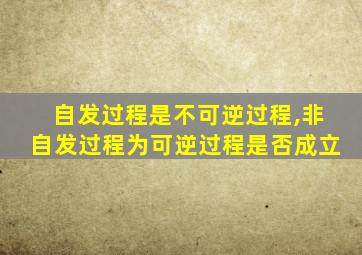 自发过程是不可逆过程,非自发过程为可逆过程是否成立