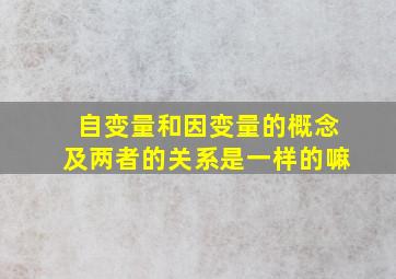 自变量和因变量的概念及两者的关系是一样的嘛