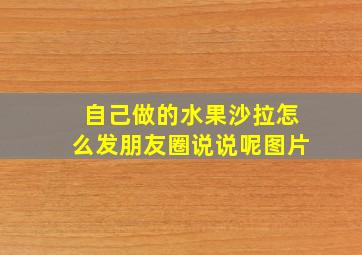 自己做的水果沙拉怎么发朋友圈说说呢图片